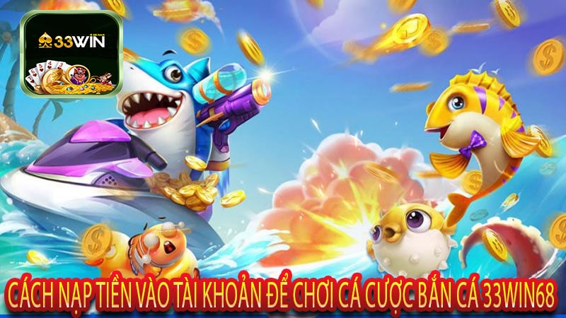 Cách Nạp Tiền Vào Tài Khoản Để Chơi Cá Cược Bắn Cá 33win68