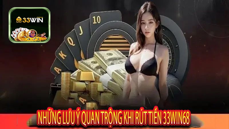 Những Lưu Ý quan trọng khi rút tiền 33win68